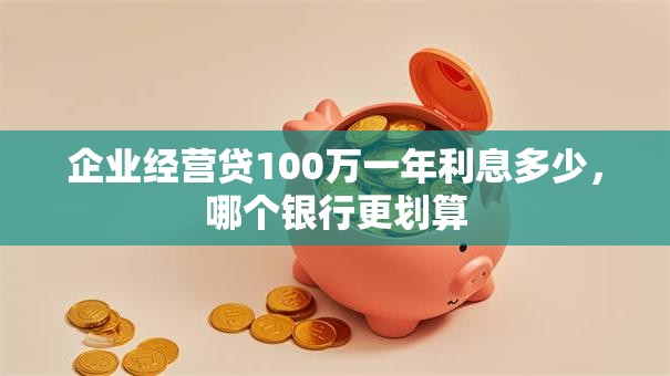 企业经营贷100万一年利息多少,哪个银行更划算 企业经营贷100万一年利息多少,哪个银行更划算