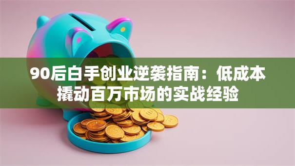 90后白手创业逆袭指南：低成本撬动百万市场的实战经验