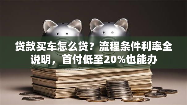 贷款买车怎么贷？流程条件利率全说明，首付低至20%也能办