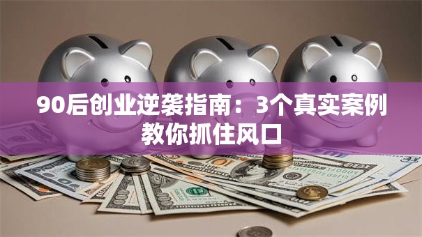 90后创业逆袭指南：3个真实案例教你抓住风口
