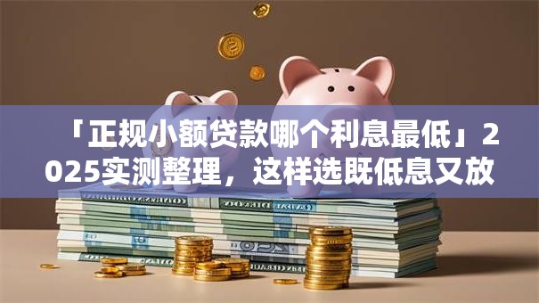 「正规小额贷款哪个利息最低」2025实测整理,这样选既低息又放心,别错过 「正规小额贷款哪个利息最低」2025实测整理,这样选既低息又放心,别错过
