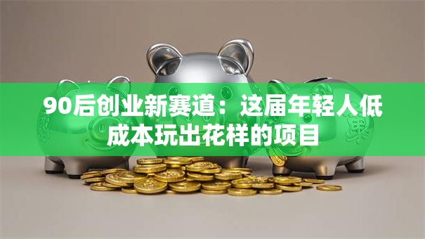 90后创业新赛道：这届年轻人低成本玩出花样的项目