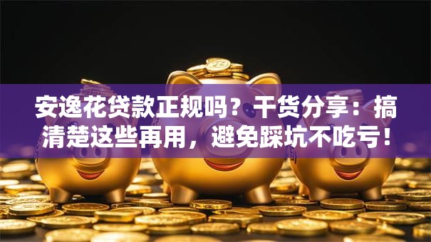 安逸花贷款正规吗？干货分享：搞清楚这些再用，避免踩坑不吃亏！