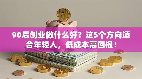 90后创业做什么好？这5个方向适合年轻人，低成本高回报！