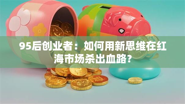 95后创业者：如何用新思维在红海市场杀出血路？