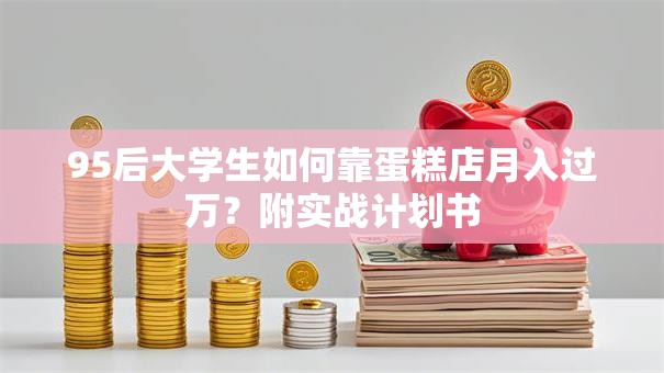 95后大学生如何靠蛋糕店月入过万？附实战计划书
