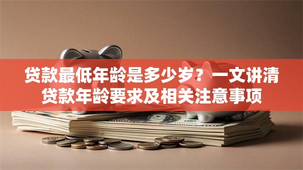 贷款最低年龄是多少岁？一文讲清贷款年龄要求及相关注意事项