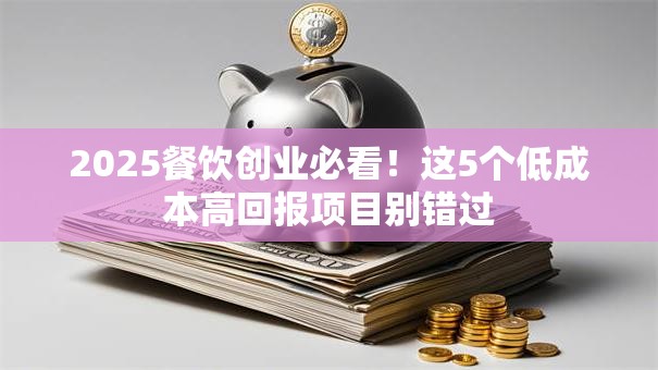 2025餐饮创业必看！这5个低成本高回报项目别错过