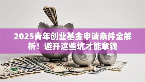 2025青年创业基金申请条件全解析！避开这些坑才能拿钱