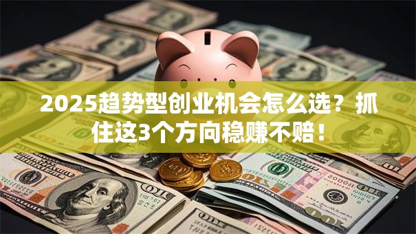 2025趋势型创业机会怎么选？抓住这3个方向稳赚不赔！