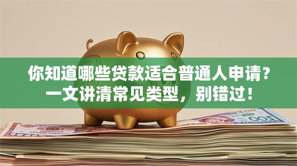 你知道哪些贷款适合普通人申请？一文讲清常见类型，别错过！