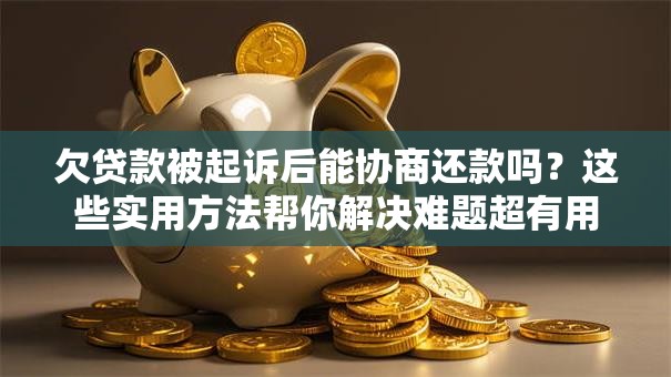 欠贷款被起诉后能协商还款吗？这些实用方法帮你解决难题超有用