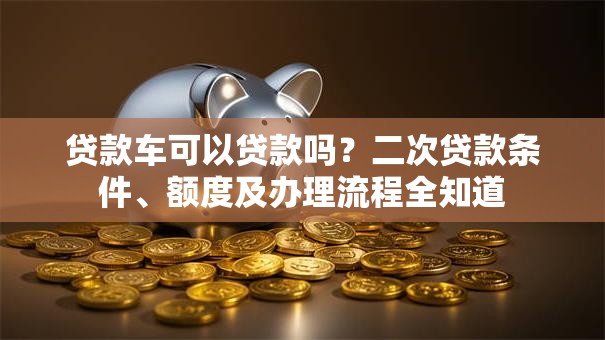 贷款车可以贷款吗？二次贷款条件、额度及办理流程全知道