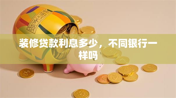 装修贷款利息多少，不同银行一样吗