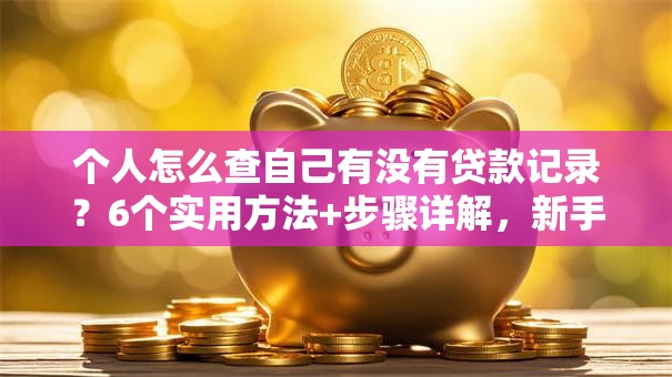 个人怎么查自己有没有贷款记录?6个实用方法+步骤详解,新手也能学会 个人怎么查自己有没有贷款记录?6个实用方法+步骤详解,新手也能学会