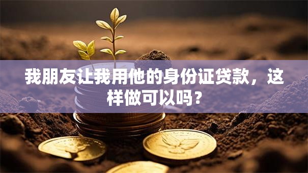 我朋友让我用他的身份证贷款，这样做可以吗？