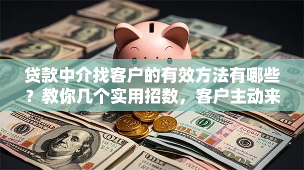 贷款中介找客户的有效方法有哪些？教你几个实用招数，客户主动来咨询