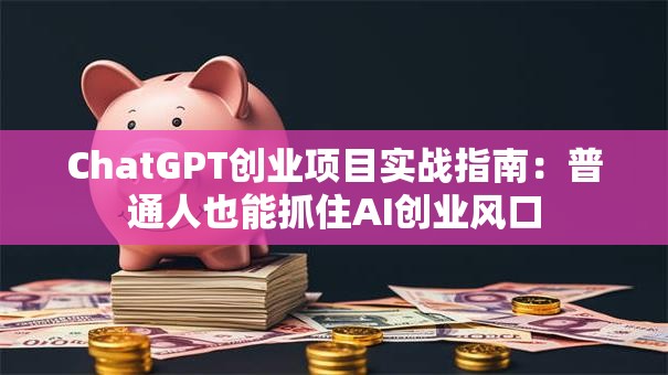 ChatGPT创业项目实战指南：普通人也能抓住AI创业风口