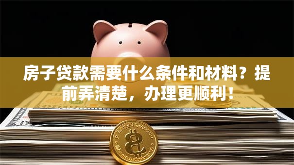 房子贷款需要什么条件和材料？提前弄清楚，办理更顺利！