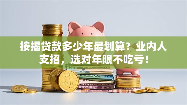 按揭贷款多少年最划算？业内人支招，选对年限不吃亏！