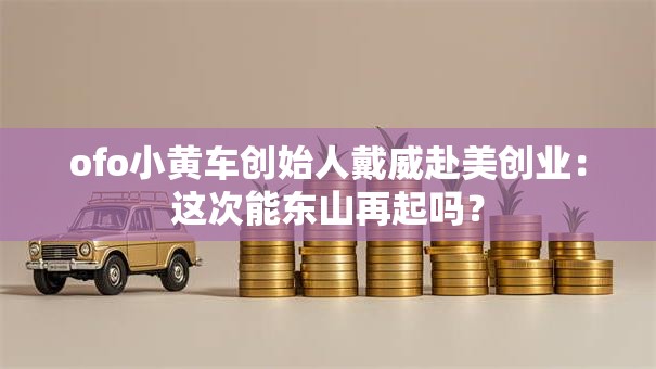 ofo小黄车创始人戴威赴美创业：这次能东山再起吗？