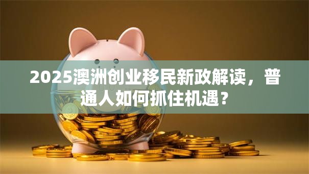 2025澳洲创业移民新政解读，普通人如何抓住机遇？