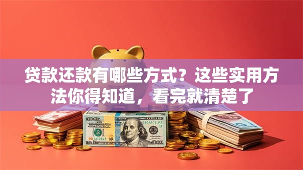 贷款还款有哪些方式？这些实用方法你得知道，看完就清楚了