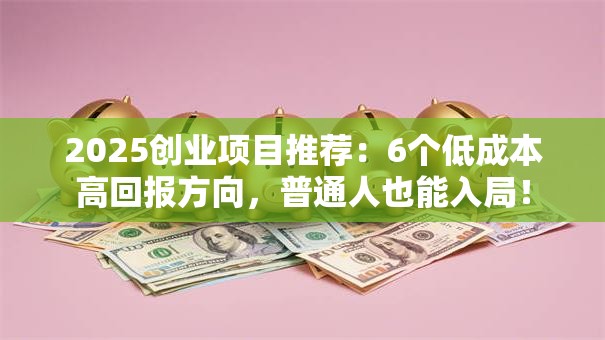 2025创业项目推荐：6个低成本高回报方向，普通人也能入局！