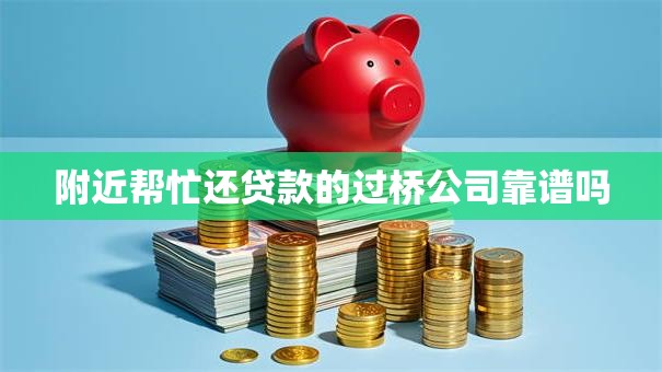 附近帮忙还贷款的过桥公司靠谱吗