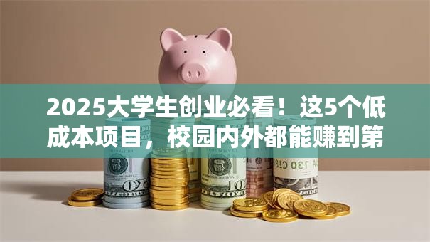 2025大学生创业必看！这5个低成本项目，校园内外都能赚到第一桶金
