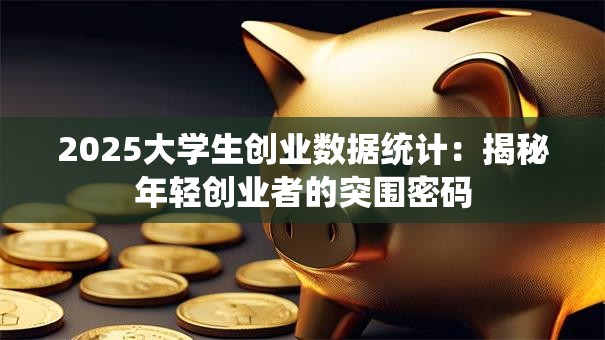2025大学生创业数据统计：揭秘年轻创业者的突围密码