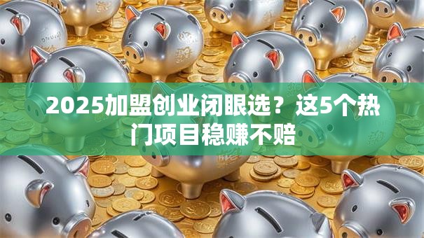 2025加盟创业闭眼选？这5个热门项目稳赚不赔