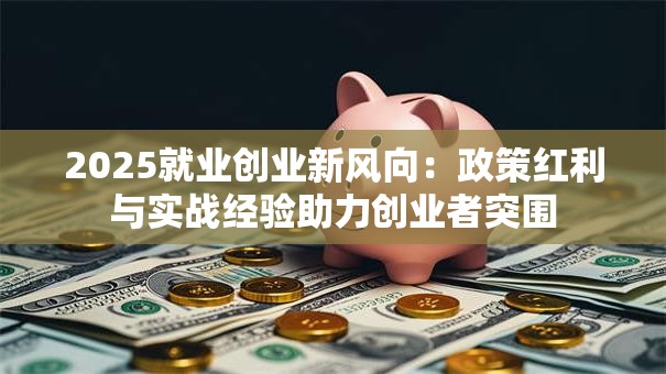 2025就业创业新风向：政策红利与实战经验助力创业者突围