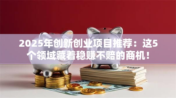 2025年创新创业项目推荐：这5个领域藏着稳赚不赔的商机！