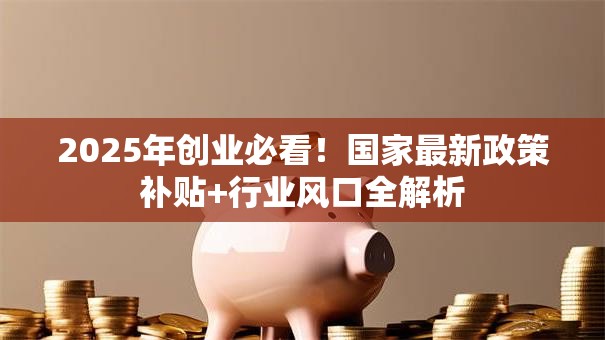 2025年创业必看！国家最新政策补贴+行业风口全解析