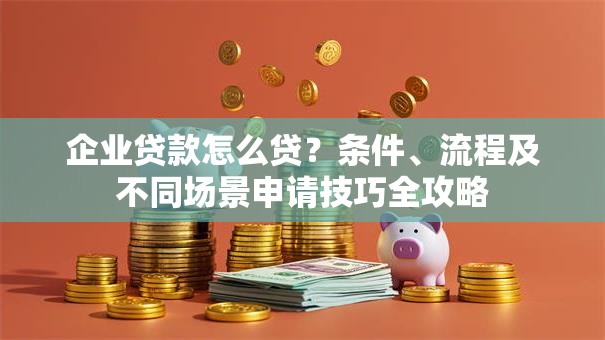 企业贷款怎么贷？条件、流程及不同场景申请技巧全攻略