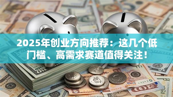 2025年创业方向推荐：这几个低门槛、高需求赛道值得关注！