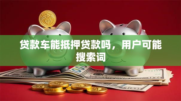 贷款车能抵押贷款吗，用户可能搜索词