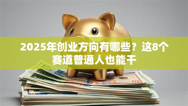 2025年创业方向有哪些?这8个赛道普通人也能干 2025年创业方向有哪些?这8个赛道普通人也能干