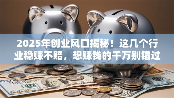 2025年创业风口揭秘！这几个行业稳赚不赔，想赚钱的千万别错过