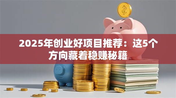 2025年创业好项目推荐：这5个方向藏着稳赚秘籍