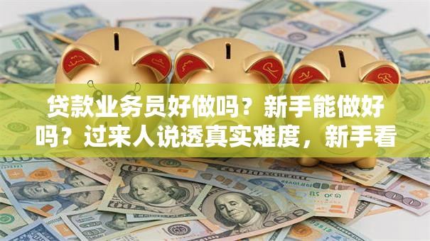 贷款业务员好做吗？新手能做好吗？过来人说透真实难度，新手看完不迷茫