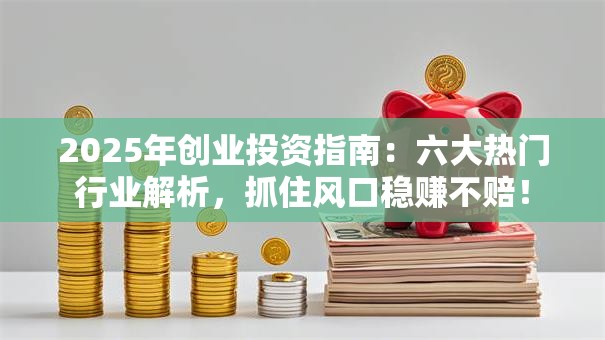 2025年创业投资指南：六大热门行业解析，抓住风口稳赚不赔！