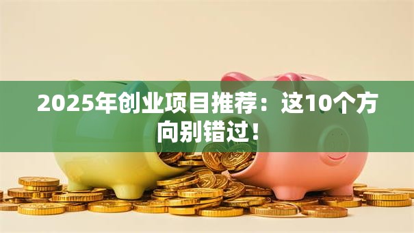 2025年创业项目推荐：这10个方向别错过！