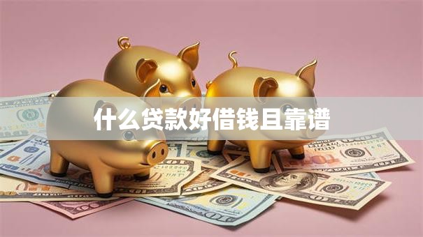 什么贷款好借钱且靠谱