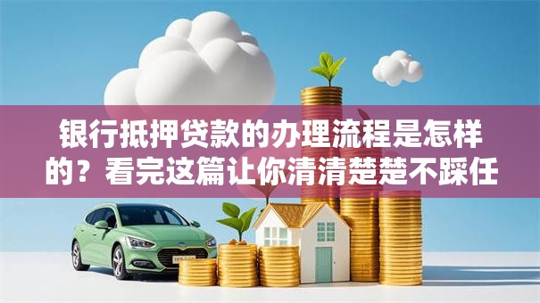银行抵押贷款的办理流程是怎样的？看完这篇让你清清楚楚不踩任何弯路哦！