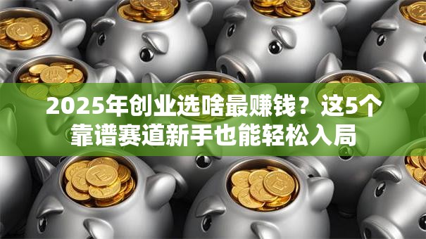 2025年创业选啥最赚钱？这5个靠谱赛道新手也能轻松入局