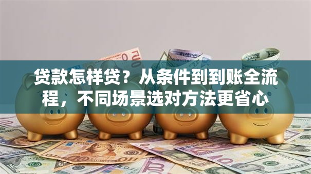 贷款怎样贷？从条件到到账全流程，不同场景选对方法更省心
