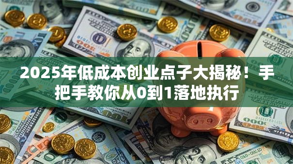 2025年低成本创业点子大揭秘！手把手教你从0到1落地执行