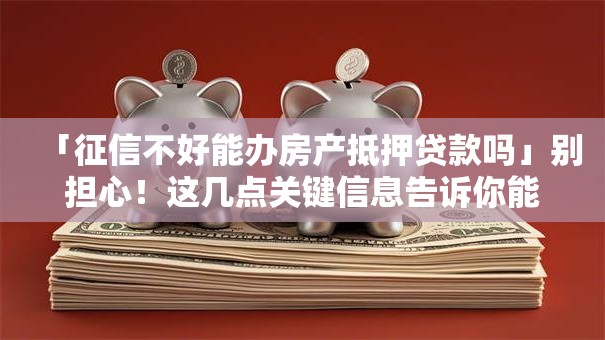 「征信不好能办房产抵押贷款吗」别担心！这几点关键信息告诉你能不能办下来